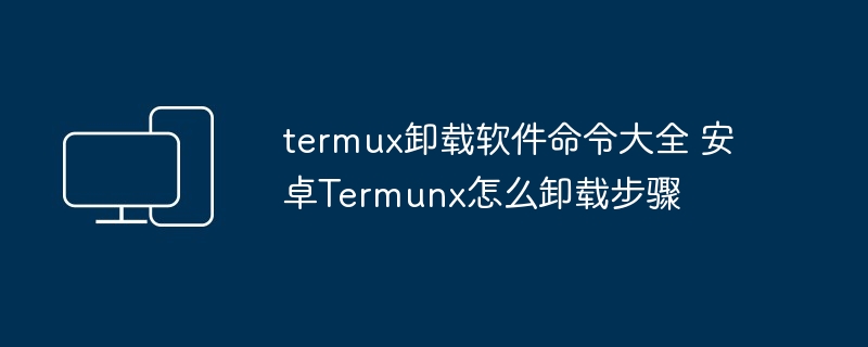 termux卸载软件命令大全 安卓Termunx怎么卸载步骤