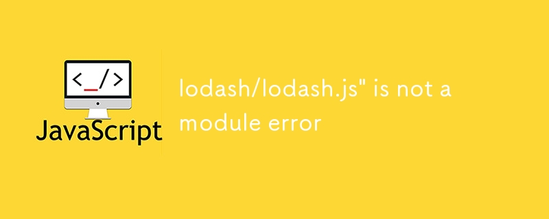 lodash/lodash.js' is not a module error