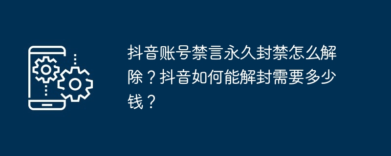 抖音账号禁言永久封禁怎么解除？抖音如何能解封需要多少钱？