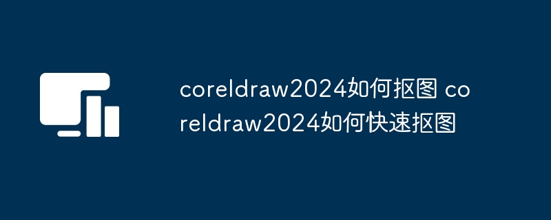 coreldraw2024如何抠图 coreldraw2024如何快速抠图