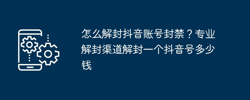 怎么解封抖音账号封禁？专业解封渠道解封一个抖音号多少钱