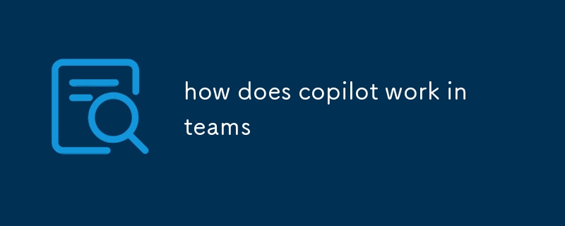 how does copilot work in teams