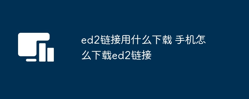 ed2链接用什么下载 手机怎么下载ed2链接