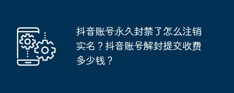 抖音账号永久封禁了怎么注销实名？抖音账号解封提交收费多少钱？