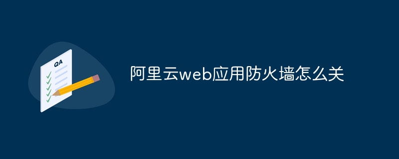 阿里云web应用防火墙怎么关