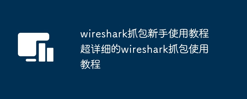 wireshark抓包新手使用教程 超详细的wireshark抓包使用教程
