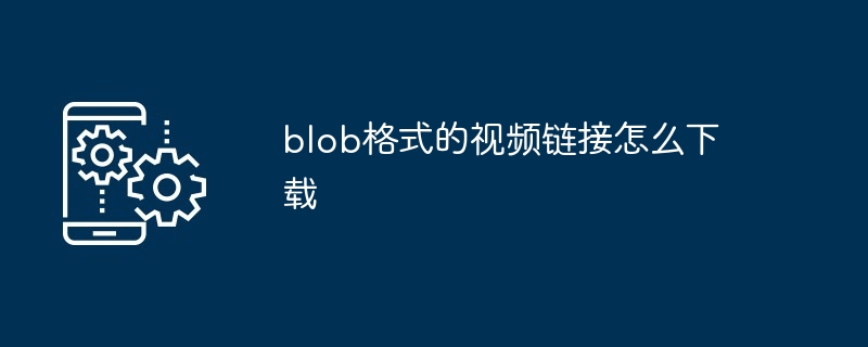 blob格式的视频链接怎么下载