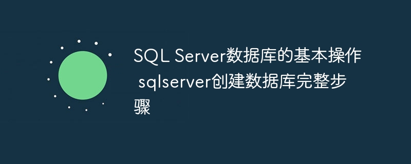 SQL Server数据库的基本操作 sqlserver创建数据库完整步骤