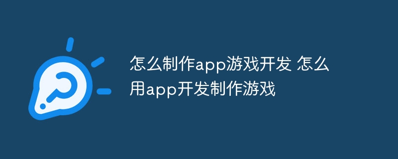 怎么制作app游戏开发 怎么用app开发制作游戏