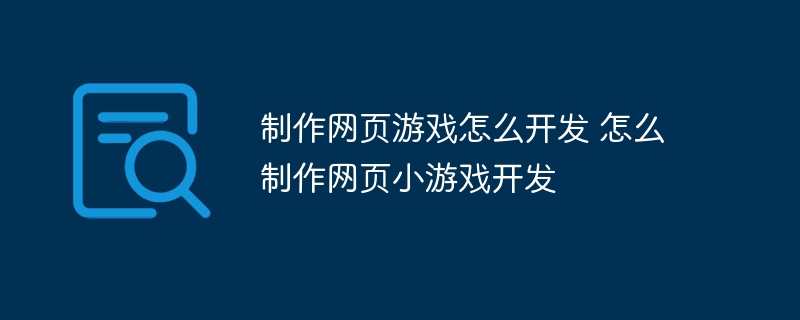 制作网页游戏怎么开发 怎么制作网页小游戏开发