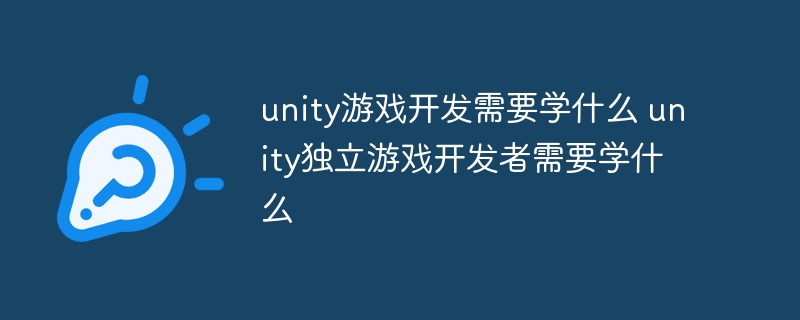 unity游戏开发需要学什么 unity独立游戏开发者需要学什么