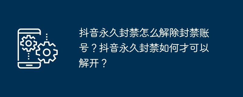 抖音永久封禁怎么解除封禁账号？抖音永久封禁如何才可以解开？