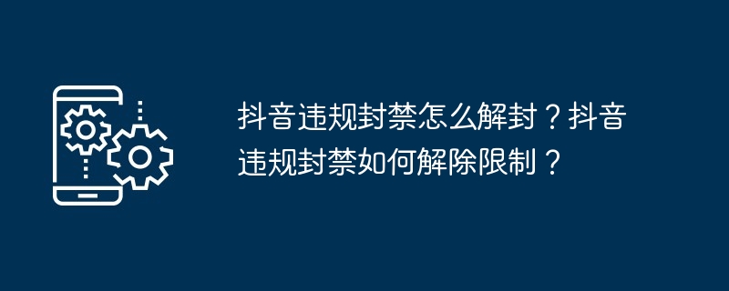 抖音违规封禁怎么解封？抖音违规封禁如何解除限制？