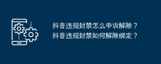 抖音违规封禁怎么申诉解除？抖音违规封禁如何解除绑定？