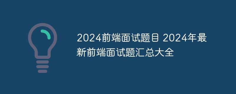 2024前端面试题目 2024年最新前端面试题汇总大全