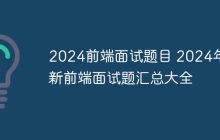 2024前端面试题目 2024年最新前端面试题汇总大全