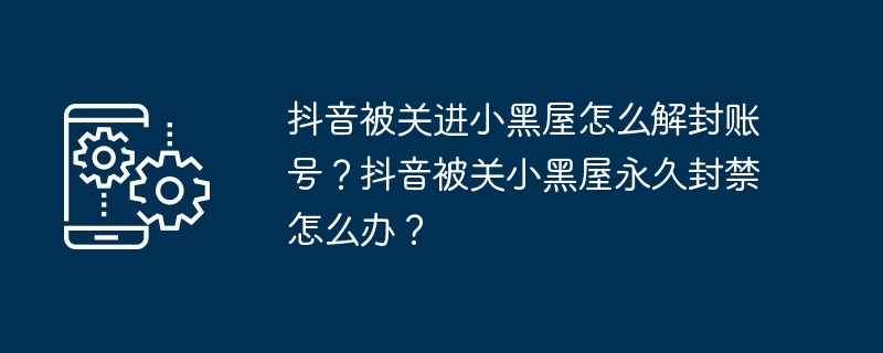 抖音被关进小黑屋怎么解封账号？抖音被关小黑屋永久封禁怎么办？