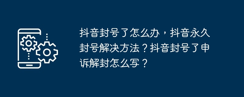 抖音封号了怎么办，抖音永久封号解决方法？抖音封号了申诉解封怎么写？