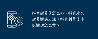 抖音封号了怎么办，抖音永久封号解决方法？抖音封号了申诉解封怎么写？