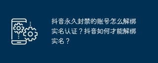 抖音永久封禁的账号怎么解绑实名认证？抖音如何才能解绑实名？