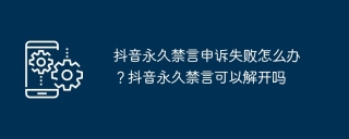 抖音永久禁言申诉失败怎么办？抖音永久禁言可以解开吗
