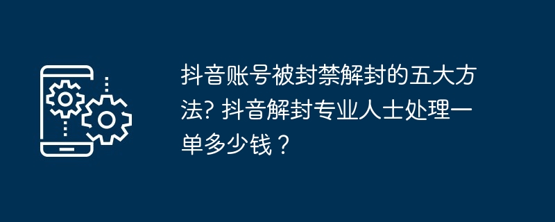 抖音账号被封禁解封的五大方法? 抖音解封专业人士处理一单多少钱？