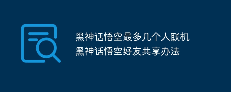 黑神话悟空最多几个人联机 黑神话悟空好友共享办法