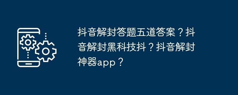 抖音解封答题五道答案？抖音解封黑科技抖？抖音解封神器app？