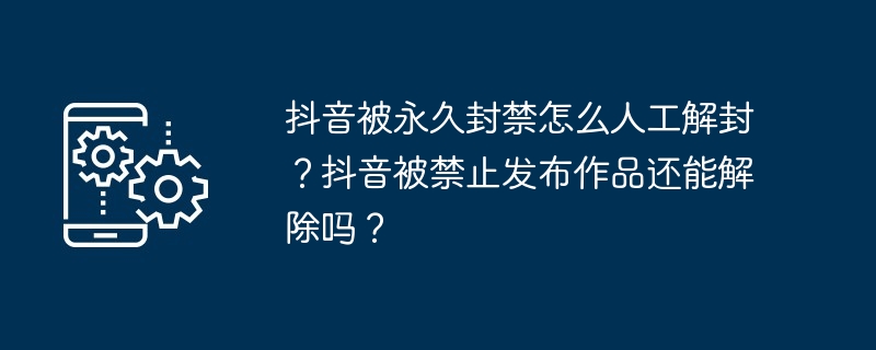 抖音被永久封禁怎么人工解封？抖音被禁止发布作品还能解除吗？