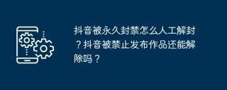 抖音被永久封禁怎么人工解封？抖音被禁止发布作品还能解除吗？
