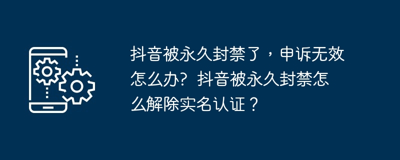 抖音被永久封禁了，申诉无效怎么办?  抖音被永久封禁怎么解除实名认证？