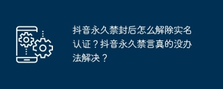 抖音永久禁封后怎么解除实名认证？抖音永久禁言真的没办法解决？