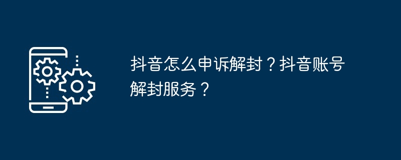抖音怎么申诉解封？抖音账号解封服务？