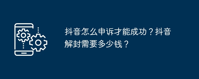抖音怎么申诉才能成功？抖音解封需要多少钱？