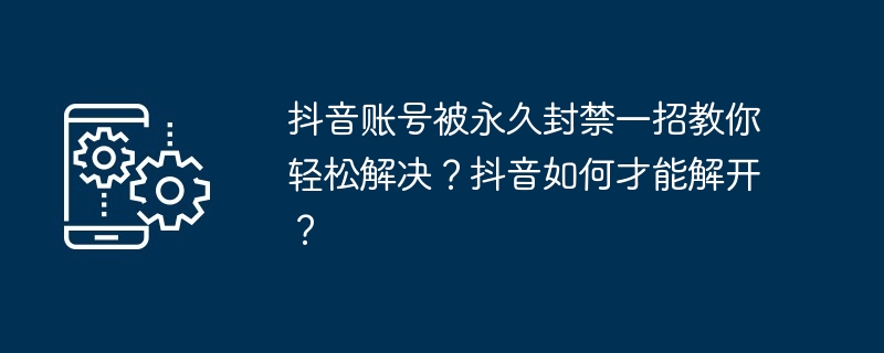 抖音账号被永久封禁一招教你轻松解决？抖音如何才能解开？