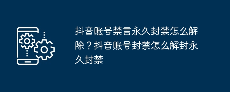 抖音账号禁言永久封禁怎么解除？抖音账号封禁怎么解封永久封禁