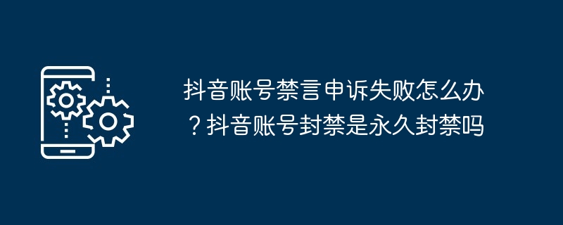 抖音账号禁言申诉失败怎么办？抖音账号封禁是永久封禁吗