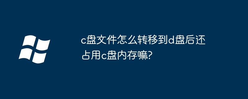 c盘文件怎么转移到d盘后还占用c盘内存嘛?