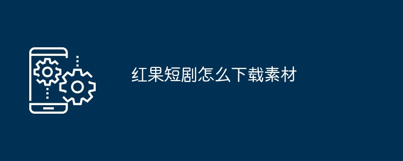 红果短剧怎么下载素材