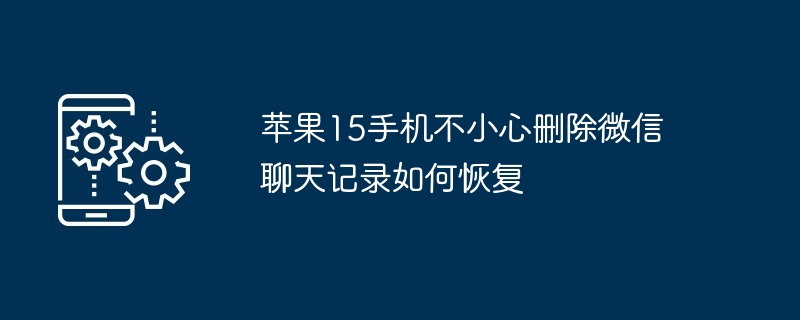 苹果15手机不小心删除微信聊天记录如何恢复