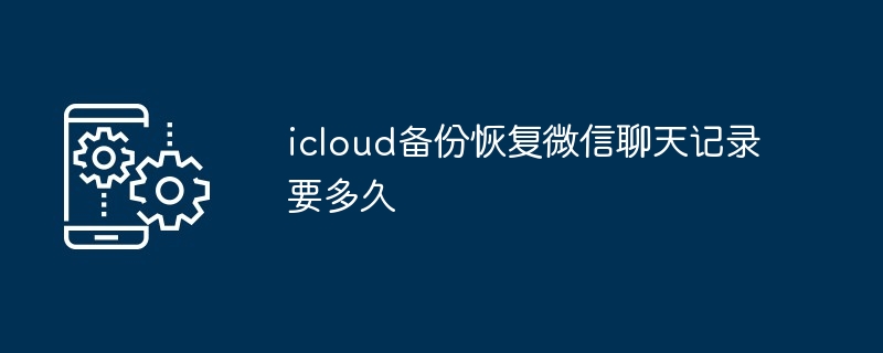icloud备份恢复微信聊天记录要多久
