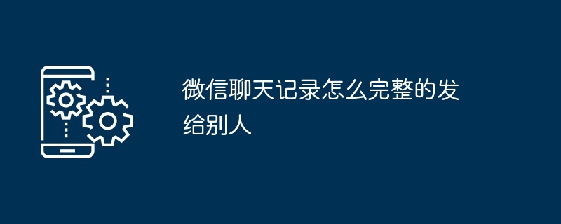 微信聊天记录怎么完整的发给别人