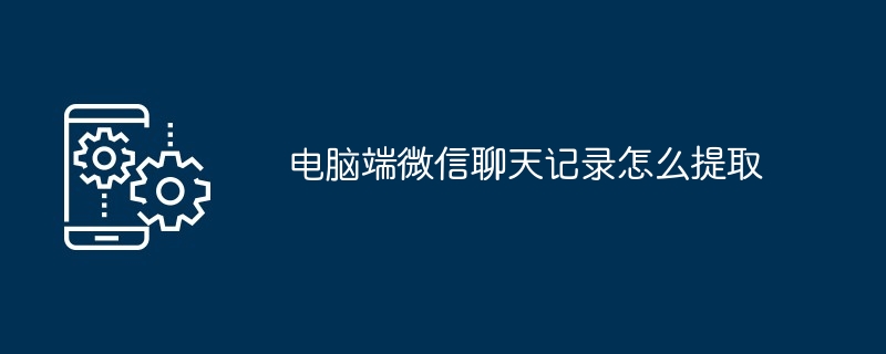 电脑端微信聊天记录怎么提取
