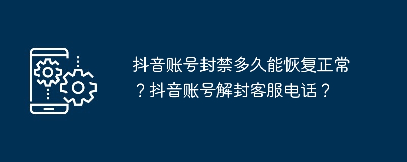 抖音账号封禁多久能恢复正常？抖音账号解封客服电话？