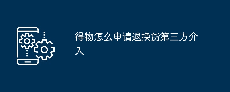 得物怎么申请退换货第三方介入
