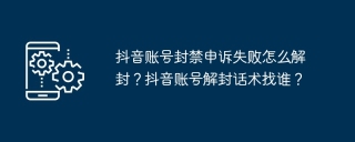 抖音账号封禁申诉失败怎么解封？抖音账号解封话术找谁？