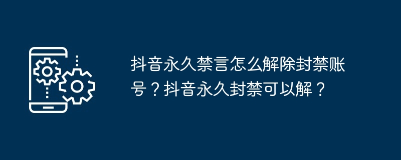抖音永久禁言怎么解除封禁账号？抖音永久封禁可以解？