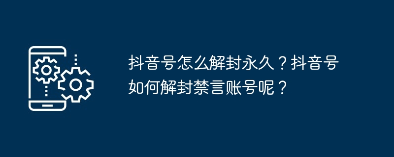 抖音号怎么解封永久？抖音号如何解封禁言账号呢？