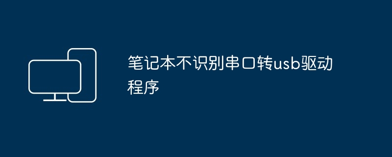 笔记本不识别串口转usb驱动程序