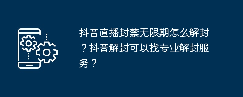 抖音直播封禁无限期怎么解封？抖音解封可以找专业解封服务？
